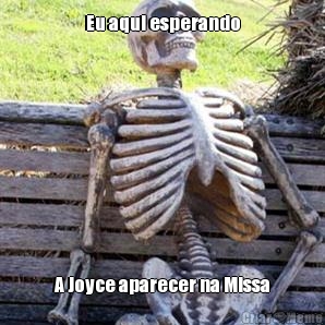 Eu aqui esperando A Joyce aparecer na Missa