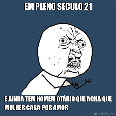 EM PLENO SECULO 21 E AINDA TEM HOMEM OTRIO QUE ACHA QUE
MULHER CASA POR AMOR