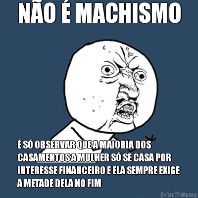 NO  MACHISMO  S OBSERVAR QUE A MAIORIA DOS
CASAMENTOS A MULHER S SE CASA POR
INTERESSE FINANCEIRO E ELA SEMPRE EXIGE
A METADE DELA NO FIM