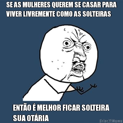 SE AS MULHERES QUEREM SE CASAR PARA
VIVER LIVREMENTE COMO AS SOLTEIRAS ENTO  MELHOR FICAR SOLTEIRA 
SUA OTRIA