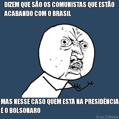 DIZEM QUE SO OS COMUNISTAS QUE ESTO
ACABANDO COM O BRASIL MAS NESSE CASO QUEM EST NA PRESIDNCIA
 O BOLSONARO