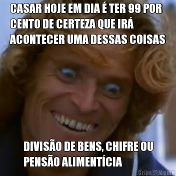 CASAR HOJE EM DIA  TER 99 POR
CENTO DE CERTEZA QUE IR
ACONTECER UMA DESSAS COISAS DIVISO DE BENS, CHIFRE OU
PENSO ALIMENTCIA