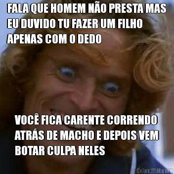 FALA QUE HOMEM NO PRESTA MAS
EU DUVIDO TU FAZER UM FILHO
APENAS COM O DEDO VOC FICA CARENTE CORRENDO
ATRS DE MACHO E DEPOIS VEM
BOTAR CULPA NELES