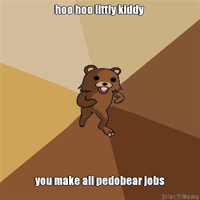 hoo hoo littly kiddy  you make all pedobear jobs