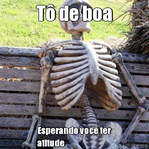 T de boa Esperando voc ter
atitude