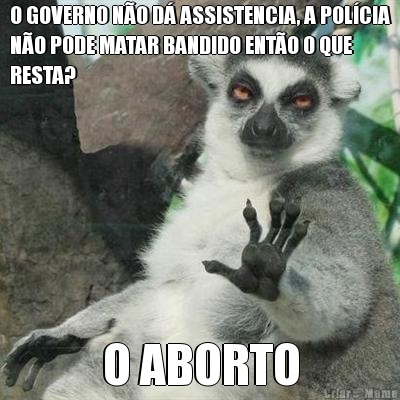 O GOVERNO NO D ASSISTENCIA, A POLCIA
NO PODE MATAR BANDIDO ENTO O QUE
RESTA? O ABORTO