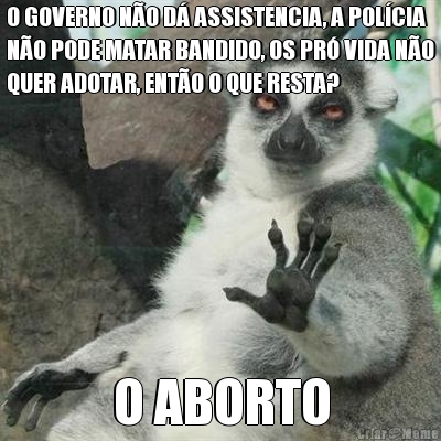 O GOVERNO NO D ASSISTENCIA, A POLCIA
NO PODE MATAR BANDIDO, OS PR VIDA NO
QUER ADOTAR, ENTO O QUE RESTA?  O ABORTO
