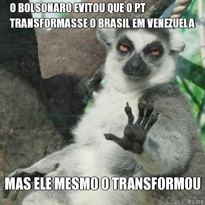 O BOLSONARO EVITOU QUE O PT
TRANSFORMASSE O BRASIL EM VENEZUELA MAS ELE MESMO O TRANSFORMOU