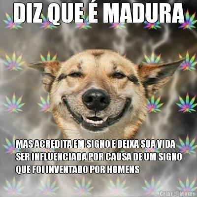 DIZ QUE  MADURA MAS ACREDITA EM SIGNO E DEIXA SUA VIDA
SER INFLUENCIADA POR CAUSA DE UM SIGNO
QUE FOI INVENTADO POR HOMENS