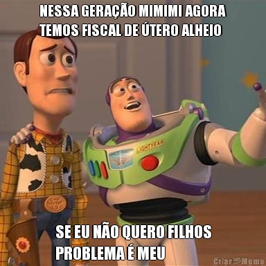 NESSA GERAO MIMIMI AGORA
TEMOS FISCAL DE TERO ALHEIO SE EU NO QUERO FILHOS
PROBLEMA  MEU