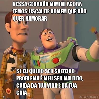 NESSA GERAO MIMIMI AGORA
TEMOS FISCAL DE HOMEM QUE NO
QUER NAMORAR SE EU QUERO SER SOLTEIRO
PROBLEMA  MEU SEU MALDITO,
CUIDA DA TUA VIDA E DA TUA
CRIA