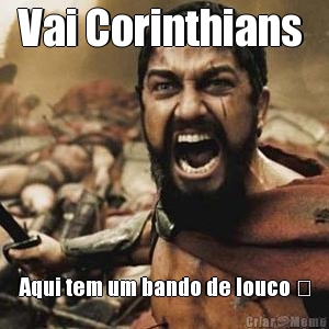 Vai Corinthians  Aqui tem um bando de louco 