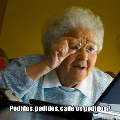  Pedidos, pedidos, cad os pedidos?