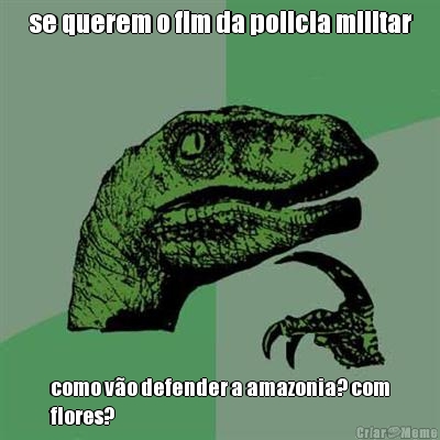 se querem o fim da policia militar como vo defender a amazonia? com
flores?