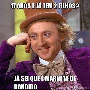 17 ANOS E J TEM 2 FILHOS? J SEI QUE  MARMITA DE
BANDIDO