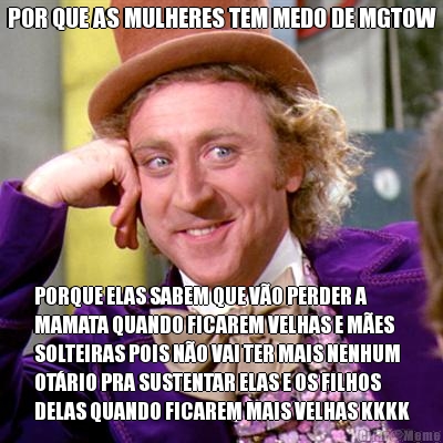 POR QUE AS MULHERES TEM MEDO DE MGTOW PORQUE ELAS SABEM QUE VO PERDER A
MAMATA QUANDO FICAREM VELHAS E MES
SOLTEIRAS POIS NO VAI TER MAIS NENHUM
OTRIO PRA SUSTENTAR ELAS E OS FILHOS
DELAS QUANDO FICAREM MAIS VELHAS KKKK