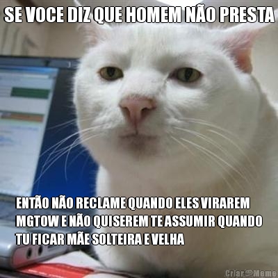 SE VOCE DIZ QUE HOMEM NO PRESTA ENTO NO RECLAME QUANDO ELES VIRAREM
MGTOW E NO QUISEREM TE ASSUMIR QUANDO
TU FICAR ME SOLTEIRA E VELHA