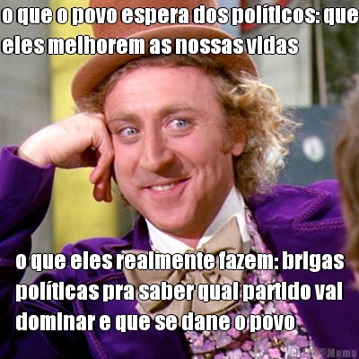 o que o povo espera dos polticos: que
eles melhorem as nossas vidas o que eles realmente fazem: brigas
polticas pra saber qual partido vai
dominar e que se dane o povo