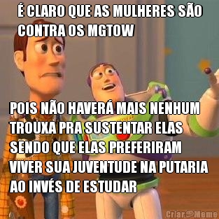  CLARO QUE AS MULHERES SO
CONTRA OS MGTOW POIS NO HAVER MAIS NENHUM
TROUXA PRA SUSTENTAR ELAS
SENDO QUE ELAS PREFERIRAM
VIVER SUA JUVENTUDE NA PUTARIA
AO INVS DE ESTUDAR