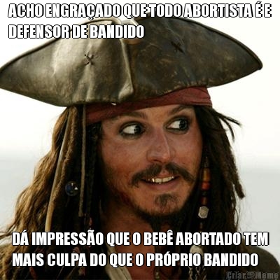 ACHO ENGRAADO QUE TODO ABORTISTA  E
DEFENSOR DE BANDIDO D IMPRESSO QUE O BEB ABORTADO TEM
MAIS CULPA DO QUE O PRPRIO BANDIDO