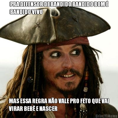 PRA DEFENSOR DE BANDIDO BANDIDO BOM 
BANDIDO VIVO MAS ESSA REGRA NO VALE PRO FETO QUE VAI
VIRAR BEB E NASCER