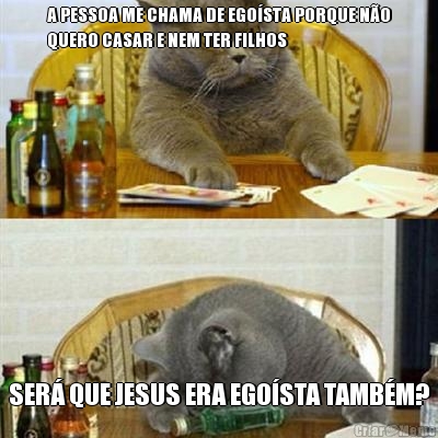 A PESSOA ME CHAMA DE EGOSTA PORQUE NO
QUERO CASAR E NEM TER FILHOS SER QUE JESUS ERA EGOSTA TAMBM?