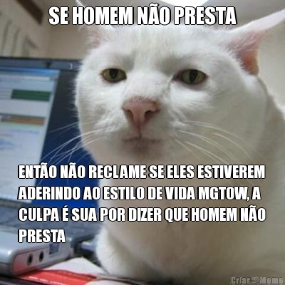 SE HOMEM NO PRESTA ENTO NO RECLAME SE ELES ESTIVEREM
ADERINDO AO ESTILO DE VIDA MGTOW, A
CULPA  SUA POR DIZER QUE HOMEM NO
PRESTA