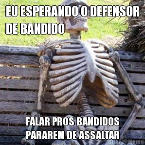 EU ESPERANDO O DEFENSOR
DE BANDIDO FALAR PROS BANDIDOS
PARAREM DE ASSALTAR