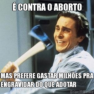  CONTRA O ABORTO MAS PREFERE GASTAR MILHES PRA
ENGRAVIDAR DO QUE ADOTAR