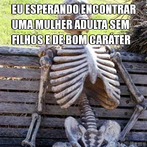 EU ESPERANDO ENCONTRAR
UMA MULHER ADULTA SEM
FILHOS E DE BOM CARTER 