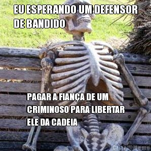 EU ESPERANDO UM DEFENSOR
DE BANDIDO PAGAR A FIANA DE UM
CRIMINOSO PARA LIBERTAR
ELE DA CADEIA