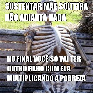 SUSTENTAR ME SOLTEIRA
NO ADIANTA NADA NO FINAL VOC S VAI TER
OUTRO FILHO COM ELA
MULTIPLICANDO A POBREZA