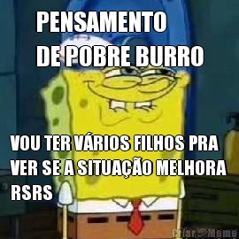 PENSAMENTO 
DE POBRE BURRO VOU TER VRIOS FILHOS PRA
VER SE A SITUAO MELHORA
RSRS