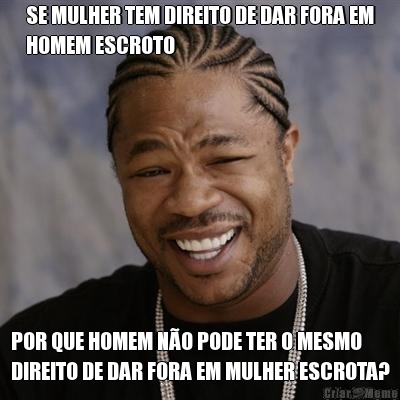 SE MULHER TEM DIREITO DE DAR FORA EM
HOMEM ESCROTO POR QUE HOMEM NO PODE TER O MESMO
DIREITO DE DAR FORA EM MULHER ESCROTA?