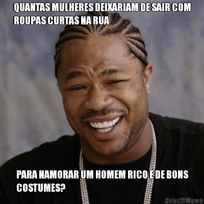 QUANTAS MULHERES DEIXARIAM DE SAIR COM
ROUPAS CURTAS NA RUA PARA NAMORAR UM HOMEM RICO E DE BONS
COSTUMES?