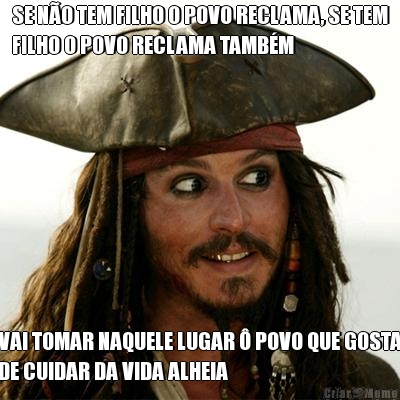 SE NO TEM FILHO O POVO RECLAMA, SE TEM
FILHO O POVO RECLAMA TAMBM VAI TOMAR NAQUELE LUGAR  POVO QUE GOSTA
DE CUIDAR DA VIDA ALHEIA