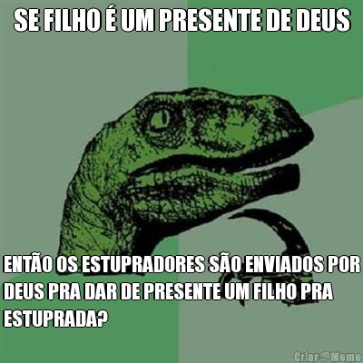 SE FILHO  UM PRESENTE DE DEUS ENTO OS ESTUPRADORES SO ENVIADOS POR
DEUS PRA DAR DE PRESENTE UM FILHO PRA
ESTUPRADA?