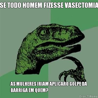 SE TODO HOMEM FIZESSE VASECTOMIA AS MULHERES IRIAM APLICARO GOLPE DA
BARRIGA EM QUEM?