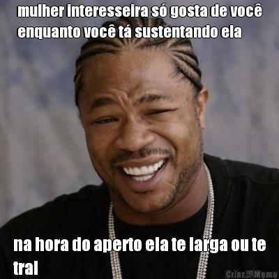 mulher interesseira s gosta de voc
enquanto voc t sustentando ela na hora do aperto ela te larga ou te
trai