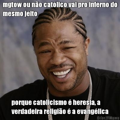 mgtow ou no catlico vai pro inferno do
mesmo jeito porque catolicismo  heresia, a
verdadeira religio  a evanglica