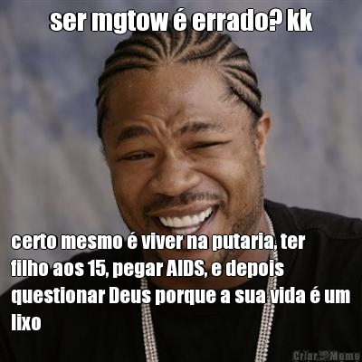 ser mgtow  errado? kk certo mesmo  viver na putaria, ter
filho aos 15, pegar AIDS, e depois
questionar Deus porque a sua vida  um
lixo