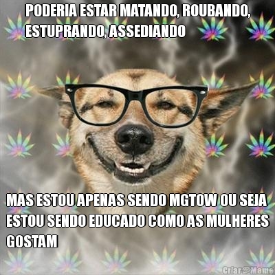 PODERIA ESTAR MATANDO, ROUBANDO,
ESTUPRANDO, ASSEDIANDO MAS ESTOU APENAS SENDO MGTOW OU SEJA
ESTOU SENDO EDUCADO COMO AS MULHERES
GOSTAM