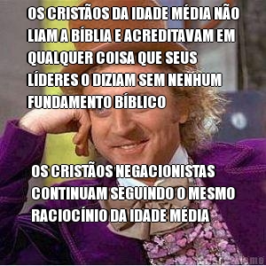 OS CRISTOS DA IDADE MDIA NO
LIAM A BBLIA E ACREDITAVAM EM
QUALQUER COISA QUE SEUS
LDERES O DIZIAM SEM NENHUM
FUNDAMENTO BBLICO OS CRISTOS NEGACIONISTAS
CONTINUAM SEGUINDO O MESMO
RACIOCNIO DA IDADE MDIA