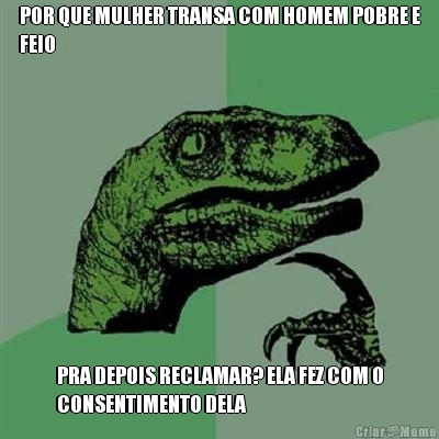 POR QUE MULHER TRANSA COM HOMEM POBRE E
FEIO PRA DEPOIS RECLAMAR? ELA FEZ COM O
CONSENTIMENTO DELA