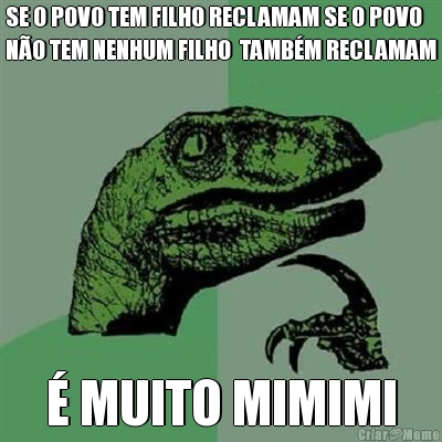 SE O POVO TEM FILHO RECLAMAM SE O POVO
NO TEM NENHUM FILHO  TAMBM RECLAMAM  MUITO MIMIMI