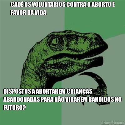 CAD OS VOLUNTRIOS CONTRA O ABORTO E
FAVOR DA VIDA DISPOSTOS A ABORTAREM CRIANAS
ABANDONADAS PARA NO VIRAREM BANDIDOS NO
FUTURO?