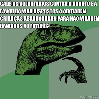 CAD OS VOLUNTRIOS CONTRA O ABORTO E A
FAVOR DA VIDA DISPOSTOS A ADOTAREM
CRIANAS ABANDONADAS PARA NO VIRAREM
BANDIDOS NO FUTURO?
 