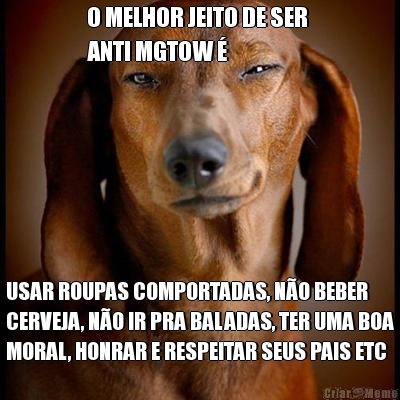 O MELHOR JEITO DE SER 
ANTI MGTOW  USAR ROUPAS COMPORTADAS, NO BEBER
CERVEJA, NO IR PRA BALADAS, TER UMA BOA
MORAL, HONRAR E RESPEITAR SEUS PAIS ETC