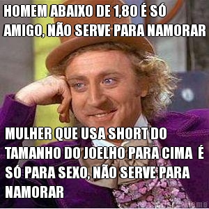 HOMEM ABAIXO DE 1,80  S
AMIGO, NO SERVE PARA NAMORAR MULHER QUE USA SHORT DO
TAMANHO DO JOELHO PARA CIMA  
S PARA SEXO, NO SERVE PARA
NAMORAR