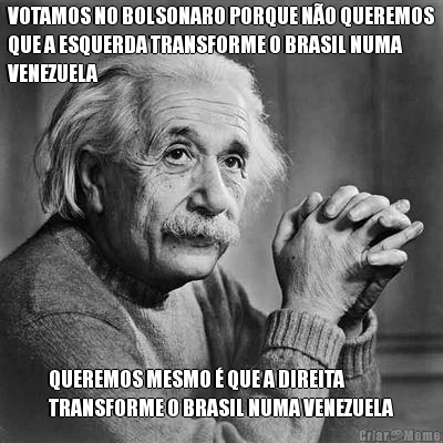 VOTAMOS NO BOLSONARO PORQUE NO QUEREMOS
QUE A ESQUERDA TRANSFORME O BRASIL NUMA
VENEZUELA QUEREMOS MESMO  QUE A DIREITA
TRANSFORME O BRASIL NUMA VENEZUELA